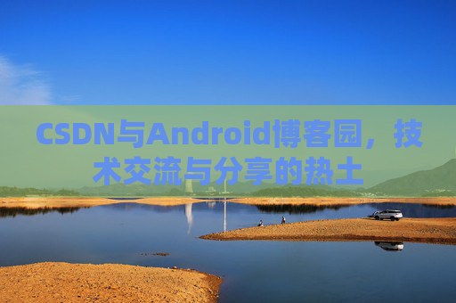 CSDN与Android博客园，技术交流与分享的热土